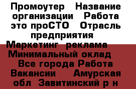 Промоутер › Название организации ­ Работа-это проСТО › Отрасль предприятия ­ Маркетинг, реклама, PR › Минимальный оклад ­ 1 - Все города Работа » Вакансии   . Амурская обл.,Завитинский р-н